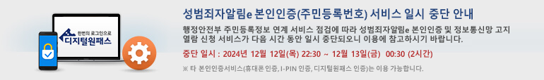 성범죄자알림e 본인인증(주민등록번호) 서비스 일시 중단 안내 행정안전부 주민등록정보 연계 서비스 점검에 따라 성범죄자알림e 본인인증 및 정보통신망 고지열람 신청 서비스가 다음 시간 동안 일시 중단되오니 이용에 참고하시기 바랍니다. 점검 일시 : 2024년 12월 12일 22:30 ~ 12월 13일 00:30 (2시간)